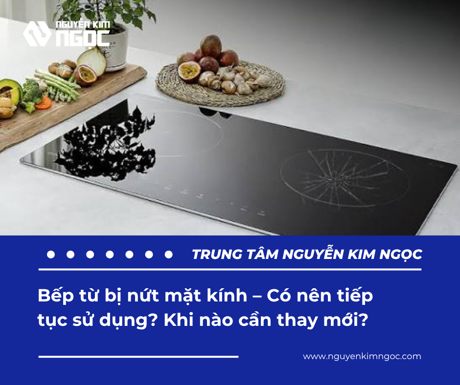 Bếp từ bị nứt mặt kính – Có nên tiếp tục sử dụng? Khi nào cần thay mới?
