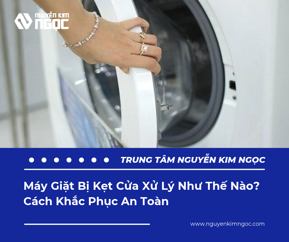 Máy Giặt Bị Kẹt Cửa Xử Lý Như Thế Nào? Cách Khắc Phục An Toàn