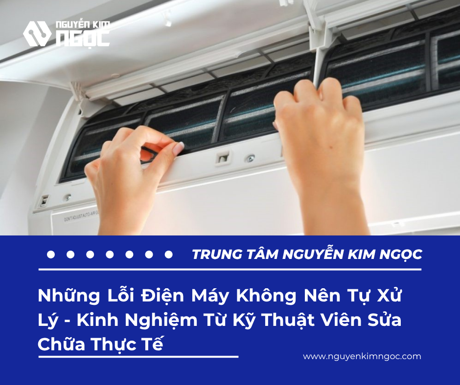 Những Lỗi Điện Máy Không Nên Tự Xử Lý - Kinh Nghiệm Từ Kỹ Thuật Viên Sửa Chữa