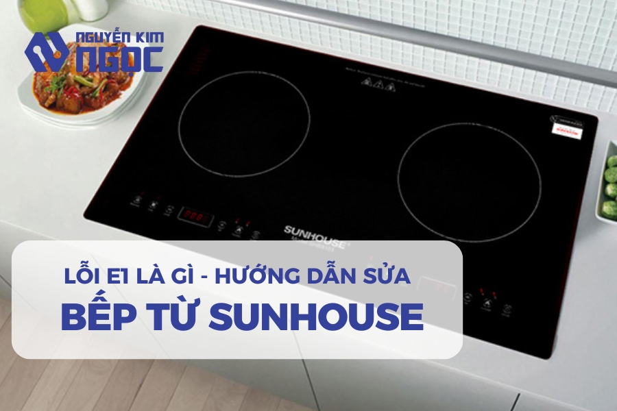 Sửa Bếp Từ Sunhouse Không Nóng Báo Lỗi E1 – Hướng Dẫn Cách Xử Lý Tại Nhà