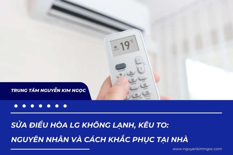 Sửa điều hòa LG không lạnh, kêu to: Nguyên nhân và cách khắc phục tại nhà