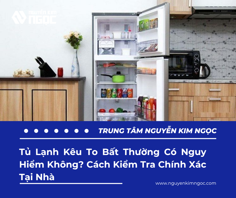 Tủ Lạnh Kêu To Bất Thường Có Nguy Hiểm Không? Cách Kiểm Tra Chính Xác Tại Nhà